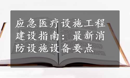 应急医疗设施工程建设指南：最新消防设施设备要点