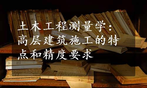 土木工程测量学：高层建筑施工的特点和精度要求