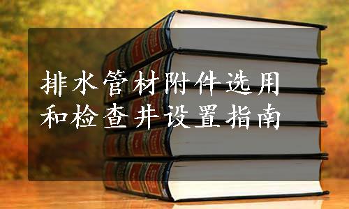 排水管材附件选用和检查井设置指南