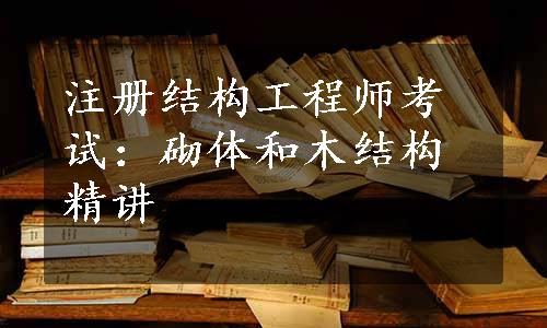 注册结构工程师考试：砌体和木结构精讲