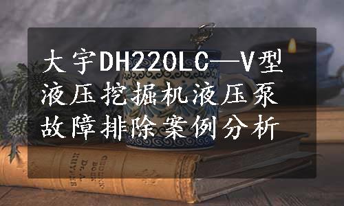 大宇DH220LC—V型液压挖掘机液压泵故障排除案例分析