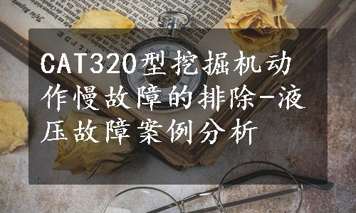 CAT320型挖掘机动作慢故障的排除-液压故障案例分析