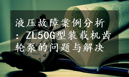 液压故障案例分析：ZL50G型装载机齿轮泵的问题与解决