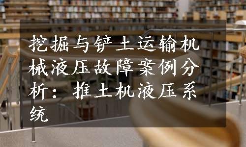 挖掘与铲土运输机械液压故障案例分析：推土机液压系统