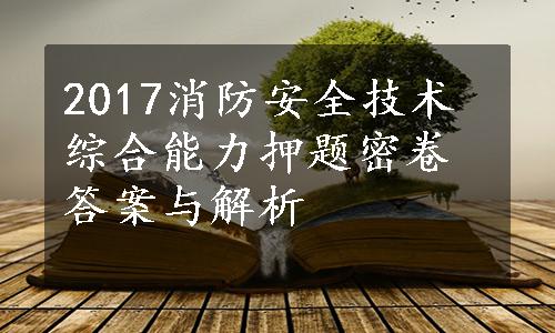 2017消防安全技术综合能力押题密卷答案与解析