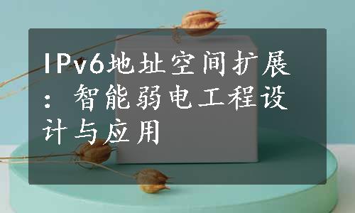 IPv6地址空间扩展：智能弱电工程设计与应用