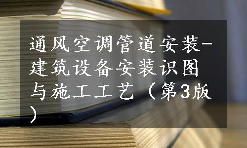 通风空调管道安装-建筑设备安装识图与施工工艺（第3版）