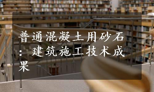 普通混凝土用砂石：建筑施工技术成果