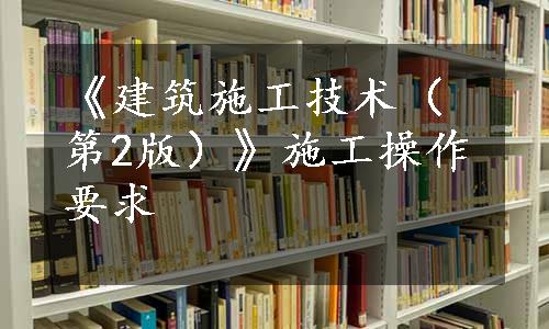 《建筑施工技术（第2版）》施工操作要求