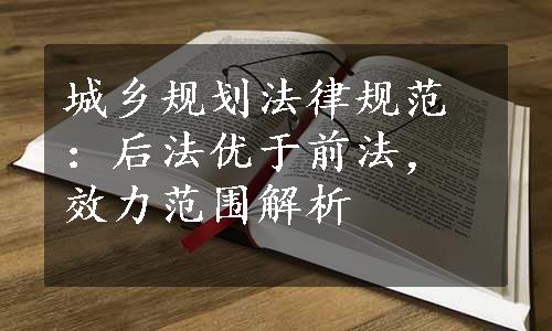 城乡规划法律规范：后法优于前法，效力范围解析