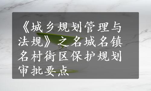 《城乡规划管理与法规》之名城名镇名村街区保护规划审批要点