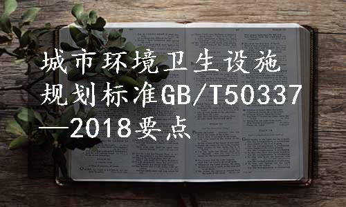 城市环境卫生设施规划标准GB/T50337—2018要点