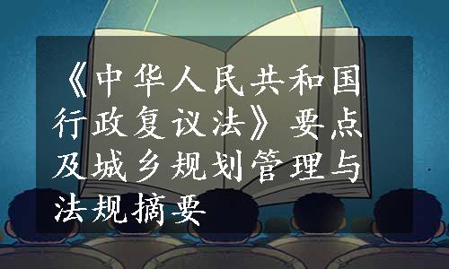 《中华人民共和国行政复议法》要点及城乡规划管理与法规摘要