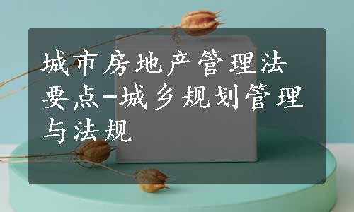 城市房地产管理法要点-城乡规划管理与法规