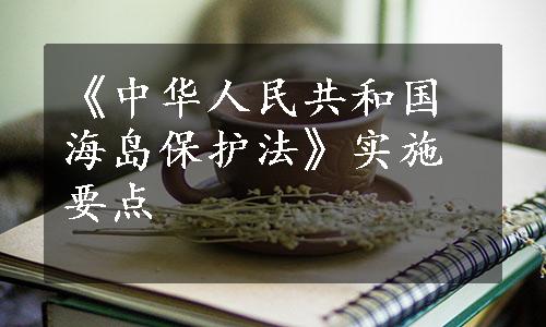 《中华人民共和国海岛保护法》实施要点