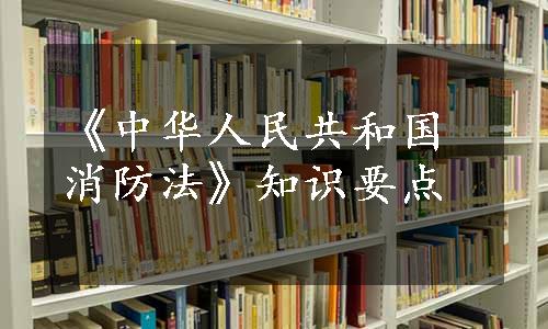 《中华人民共和国消防法》知识要点