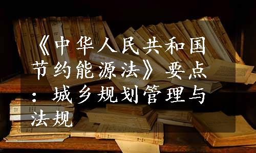 《中华人民共和国节约能源法》要点：城乡规划管理与法规