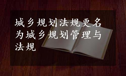 城乡规划法规更名为城乡规划管理与法规