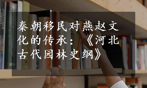 秦朝移民对燕赵文化的传承：《河北古代园林史纲》