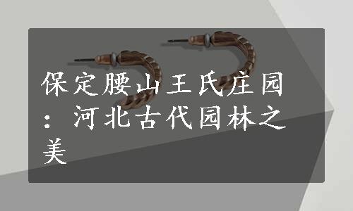 保定腰山王氏庄园：河北古代园林之美