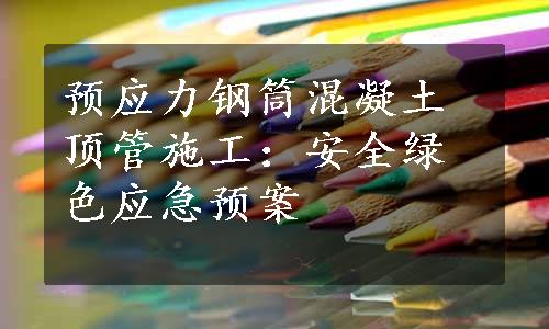 预应力钢筒混凝土顶管施工：安全绿色应急预案