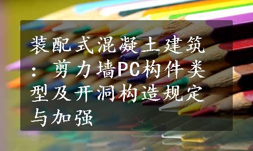 装配式混凝土建筑：剪力墙PC构件类型及开洞构造规定与加强