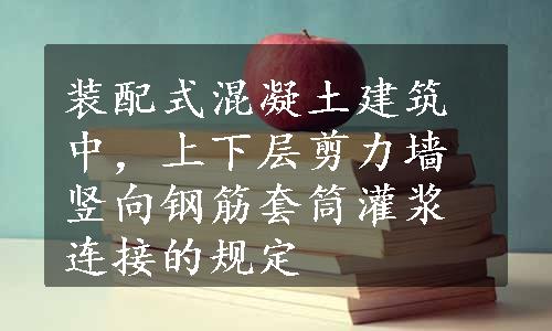 装配式混凝土建筑中，上下层剪力墙竖向钢筋套筒灌浆连接的规定