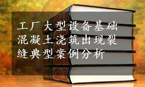 工厂大型设备基础混凝土浇筑出现裂缝典型案例分析