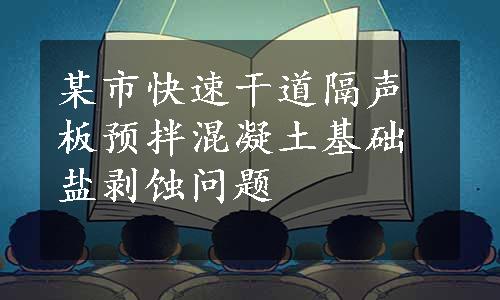 某市快速干道隔声板预拌混凝土基础盐剥蚀问题