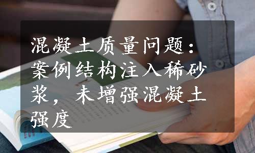 混凝土质量问题：案例结构注入稀砂浆，未增强混凝土强度