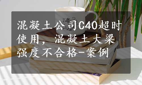 混凝土公司C40超时使用，混凝土大梁强度不合格-案例