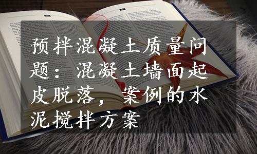 预拌混凝土质量问题：混凝土墙面起皮脱落，案例的水泥搅拌方案