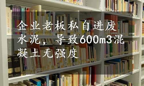 企业老板私自进废水泥，导致600m3混凝土无强度