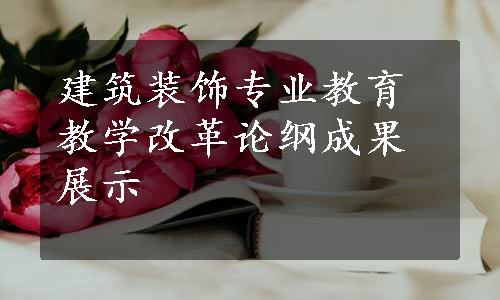 建筑装饰专业教育教学改革论纲成果展示