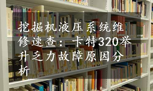 挖掘机液压系统维修速查：卡特320举升乏力故障原因分析