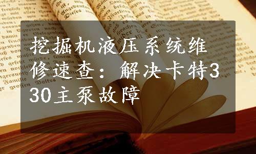 挖掘机液压系统维修速查：解决卡特330主泵故障