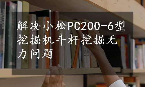 解决小松PC200-6型挖掘机斗杆挖掘无力问题