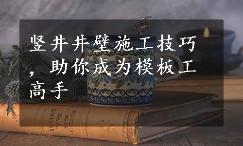 竖井井壁施工技巧，助你成为模板工高手