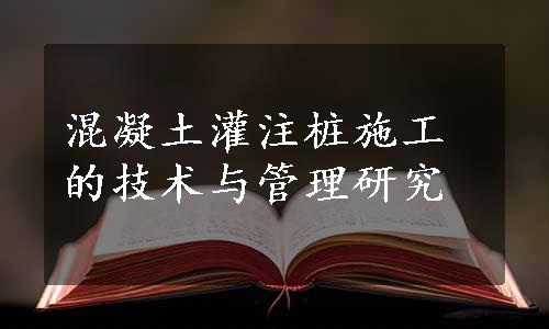 混凝土灌注桩施工的技术与管理研究