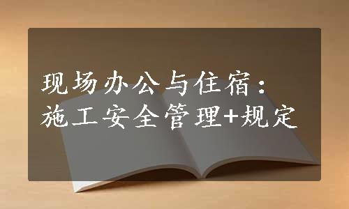 现场办公与住宿：施工安全管理+规定