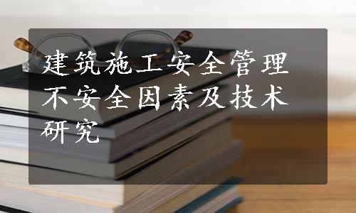 建筑施工安全管理不安全因素及技术研究