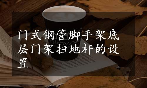 门式钢管脚手架底层门架扫地杆的设置