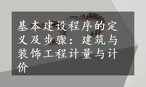 基本建设程序的定义及步骤：建筑与装饰工程计量与计价