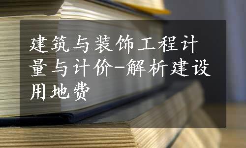 建筑与装饰工程计量与计价-解析建设用地费