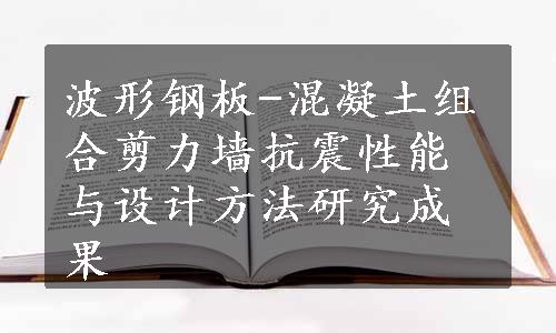 波形钢板-混凝土组合剪力墙抗震性能与设计方法研究成果