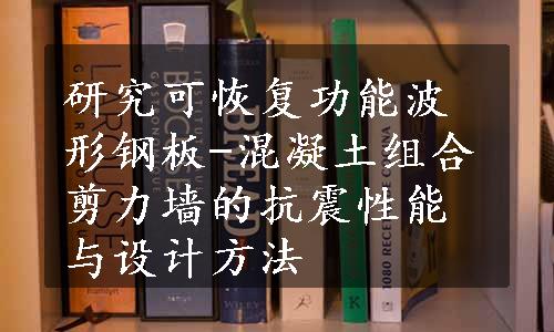 研究可恢复功能波形钢板-混凝土组合剪力墙的抗震性能与设计方法