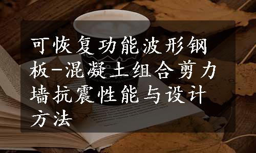 可恢复功能波形钢板-混凝土组合剪力墙抗震性能与设计方法