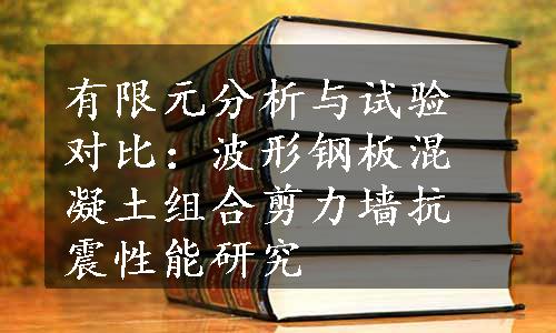 有限元分析与试验对比：波形钢板混凝土组合剪力墙抗震性能研究