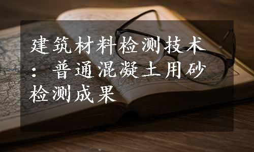 建筑材料检测技术：普通混凝土用砂检测成果