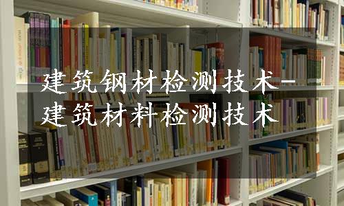 建筑钢材检测技术-建筑材料检测技术